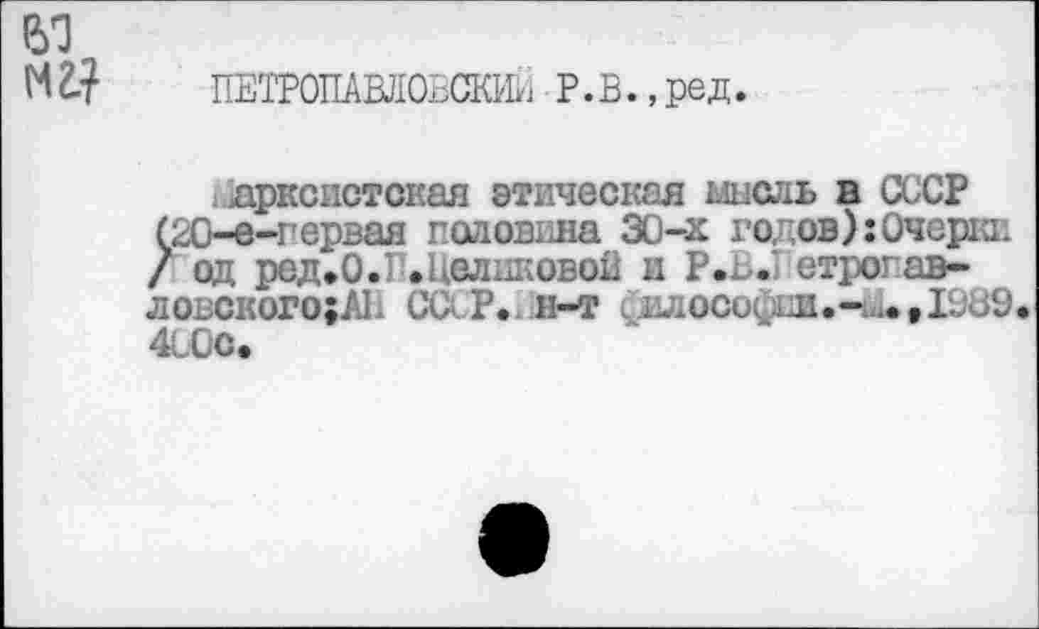 ﻿ПЕТРОПАВЛОВСКА. Р. В., ре д.
дрксистская этическая мисль в СССР (20-е-первая Головина 30-х годов):Очерки / од ред.0.1 »Целиковой и Р»ь. етрогав-ловского;А1 СС Р. и-т склосос1Л.--.»1н39. 4000.